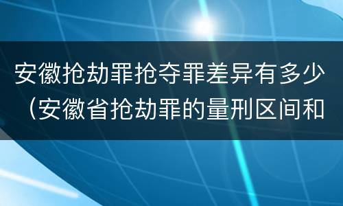 安徽抢劫罪抢夺罪差异有多少（安徽省抢劫罪的量刑区间和量刑情节）