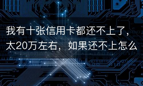 我有十张信用卡都还不上了，太20万左右，如果还不上怎么办，会不坐牢