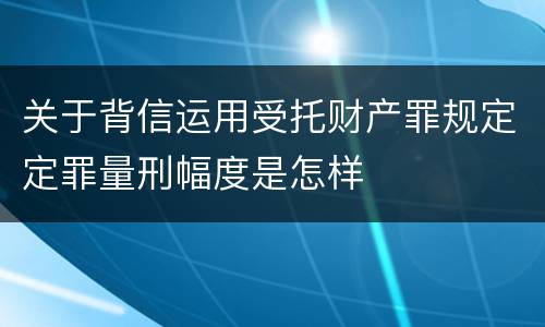 关于背信运用受托财产罪规定定罪量刑幅度是怎样