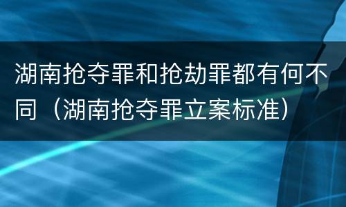 湖南抢夺罪和抢劫罪都有何不同（湖南抢夺罪立案标准）