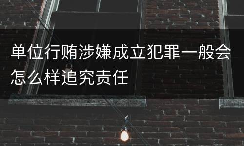 单位行贿涉嫌成立犯罪一般会怎么样追究责任