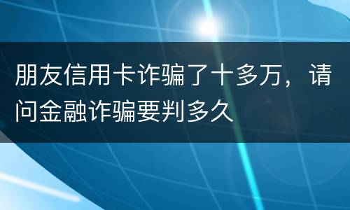 朋友信用卡诈骗了十多万，请问金融诈骗要判多久