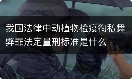 我国法律中动植物检疫徇私舞弊罪法定量刑标准是什么