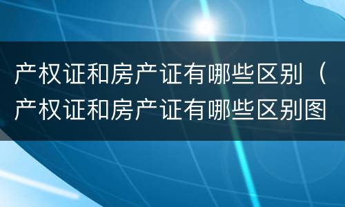 产权证和房产证有哪些区别（产权证和房产证有哪些区别图片）