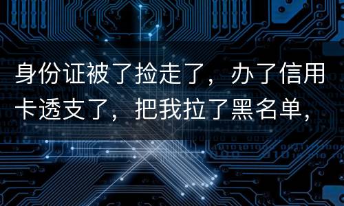 身份证被了捡走了，办了信用卡透支了，把我拉了黑名单，银行能不能把他解除