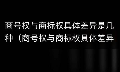 商号权与商标权具体差异是几种（商号权与商标权具体差异是几种商品）