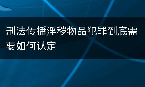 刑法传播淫秽物品犯罪到底需要如何认定