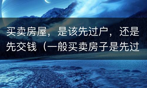 买卖房屋，是该先过户，还是先交钱（一般买卖房子是先过户交钱还是先交钱）