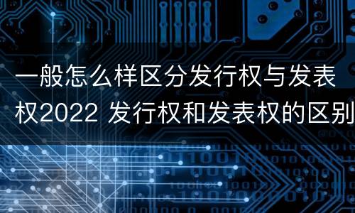 一般怎么样区分发行权与发表权2022 发行权和发表权的区别