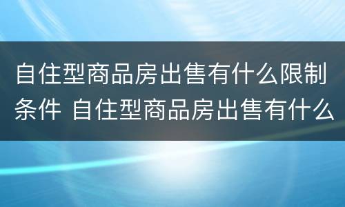 自住型商品房出售有什么限制条件 自住型商品房出售有什么限制条件嘛