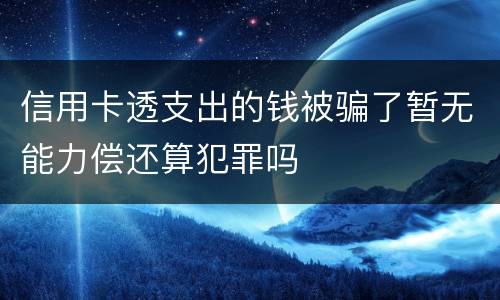 信用卡透支出的钱被骗了暂无能力偿还算犯罪吗