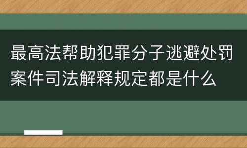 最高法帮助犯罪分子逃避处罚案件司法解释规定都是什么