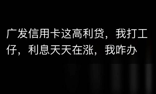 广发信用卡这高利贷，我打工仔，利息天天在涨，我咋办