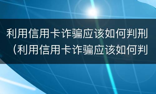 利用信用卡诈骗应该如何判刑（利用信用卡诈骗应该如何判刑呢）