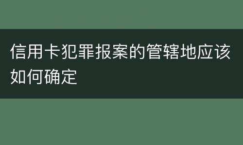 信用卡犯罪报案的管辖地应该如何确定