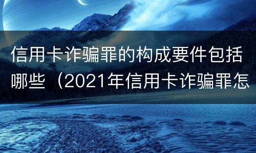 信用卡诈骗罪的构成要件包括哪些（2021年信用卡诈骗罪怎么认定）