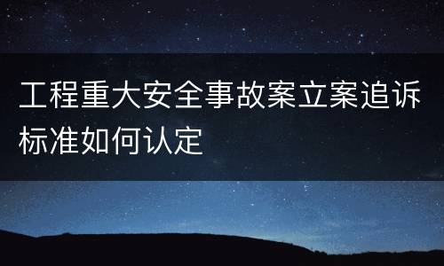 工程重大安全事故案立案追诉标准如何认定