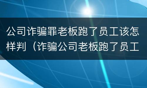 公司诈骗罪老板跑了员工该怎样判（诈骗公司老板跑了员工能取保候审吗）