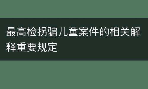 最高检拐骗儿童案件的相关解释重要规定