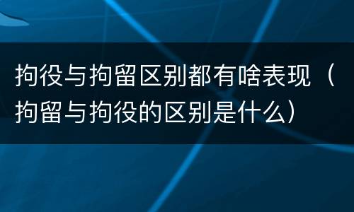 拘役与拘留区别都有啥表现（拘留与拘役的区别是什么）