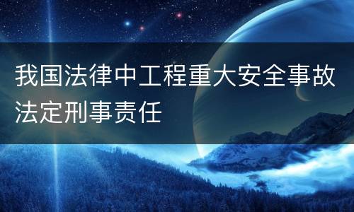 我国法律中工程重大安全事故法定刑事责任