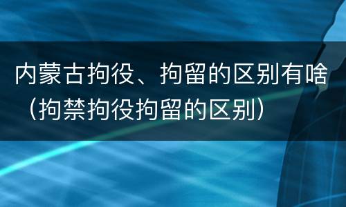 内蒙古拘役、拘留的区别有啥（拘禁拘役拘留的区别）