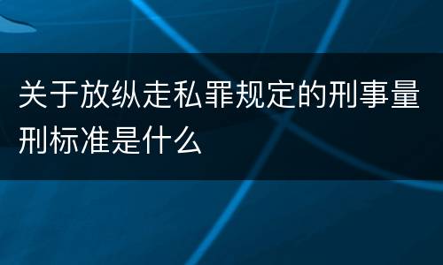 关于放纵走私罪规定的刑事量刑标准是什么