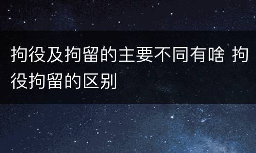 拘役及拘留的主要不同有啥 拘役拘留的区别