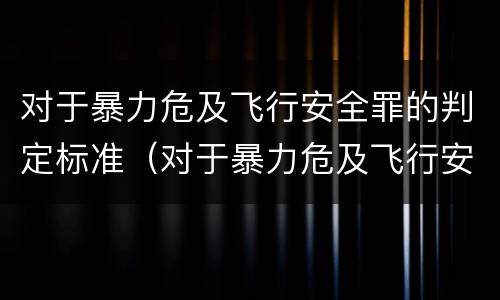 对于暴力危及飞行安全罪的判定标准（对于暴力危及飞行安全罪的判定标准是）