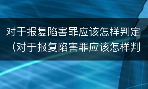 对于报复陷害罪应该怎样判定（对于报复陷害罪应该怎样判定呢）