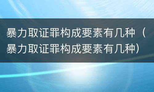 暴力取证罪构成要素有几种（暴力取证罪构成要素有几种）