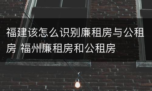 福建该怎么识别廉租房与公租房 福州廉租房和公租房