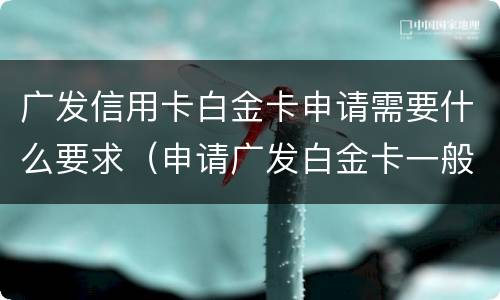 广发信用卡白金卡申请需要什么要求（申请广发白金卡一般有多少额度）