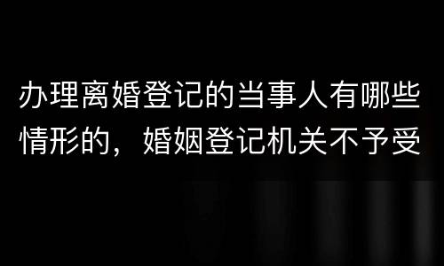 办理离婚登记的当事人有哪些情形的，婚姻登记机关不予受理