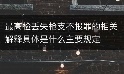 最高检丢失枪支不报罪的相关解释具体是什么主要规定