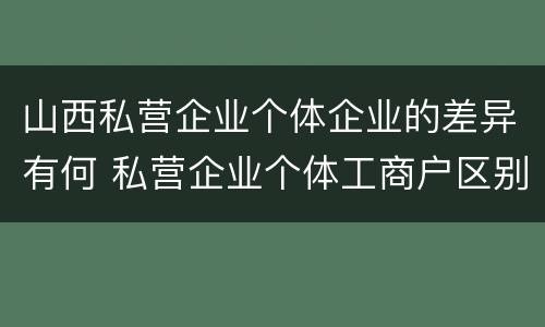 山西私营企业个体企业的差异有何 私营企业个体工商户区别