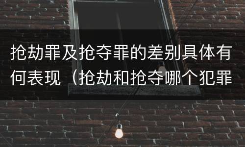 抢劫罪及抢夺罪的差别具体有何表现（抢劫和抢夺哪个犯罪性质严重）