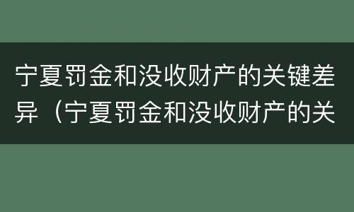 宁夏罚金和没收财产的关键差异（宁夏罚金和没收财产的关键差异有哪些）