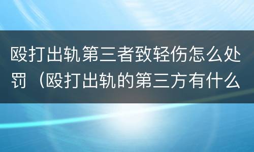 殴打出轨第三者致轻伤怎么处罚（殴打出轨的第三方有什么责任）