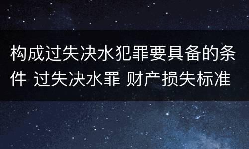 构成过失决水犯罪要具备的条件 过失决水罪 财产损失标准