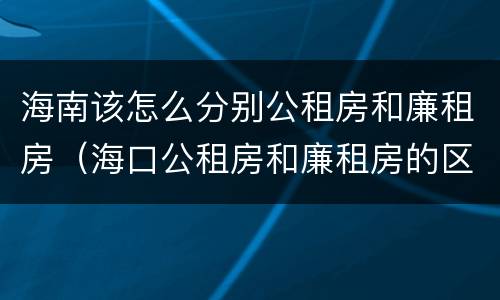 海南该怎么分别公租房和廉租房（海口公租房和廉租房的区别）