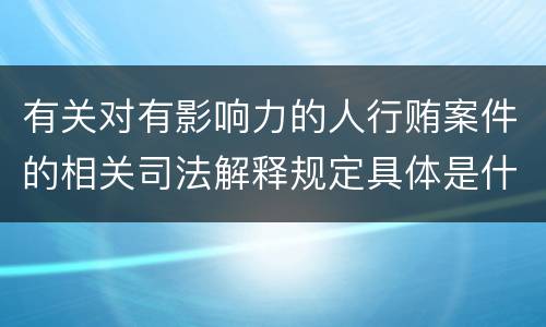 有关对有影响力的人行贿案件的相关司法解释规定具体是什么主要内容