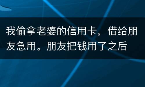 我偷拿老婆的信用卡，借给朋友急用。朋友把钱用了之后