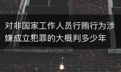 对非国家工作人员行贿行为涉嫌成立犯罪的大概判多少年