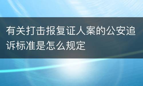 有关打击报复证人案的公安追诉标准是怎么规定