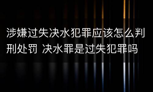 涉嫌过失决水犯罪应该怎么判刑处罚 决水罪是过失犯罪吗