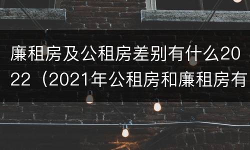 廉租房及公租房差别有什么2022（2021年公租房和廉租房有什么区别）