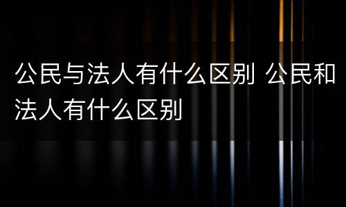 公民与法人有什么区别 公民和法人有什么区别