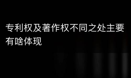 专利权及著作权不同之处主要有啥体现