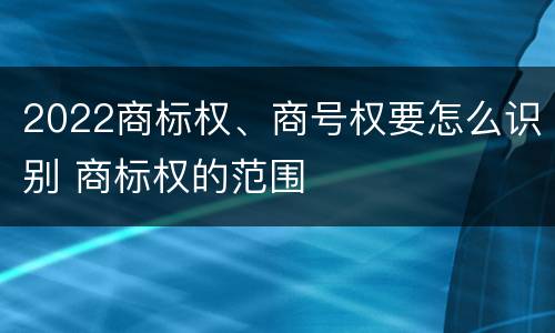 2022商标权、商号权要怎么识别 商标权的范围